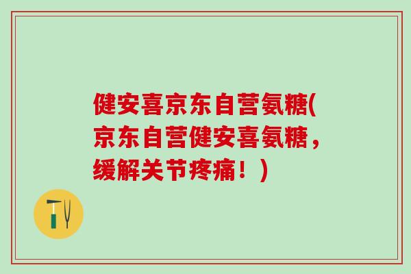 健安喜京东自营氨糖(京东自营健安喜氨糖,缓解关节疼痛!)-第1张图片-氨糖科普网 健安喜京东自营氨糖(京东自营健安喜氨糖,缓解关节疼痛!)-第1张图片-氨糖科普网
