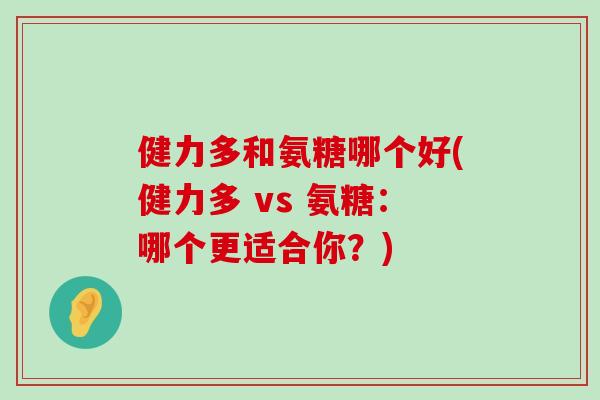 健力多和氨糖哪个好(健力多 vs 氨糖:哪个更适合你?)-第1张图片-氨糖科普网 健力多和氨糖哪个好(健力多 vs 氨糖:哪个更适合你?)-第1张图片-氨糖科普网