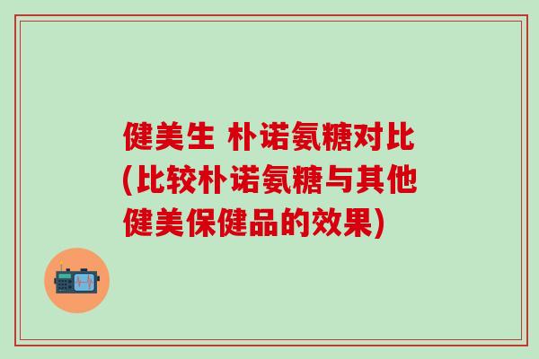 健美生 朴诺氨糖对比(比较朴诺氨糖与其他健美保健品的效果)-第1张图片-氨糖科普网 健美生 朴诺氨糖对比(比较朴诺氨糖与其他健美保健品的效果)-第1张图片-氨糖科普网