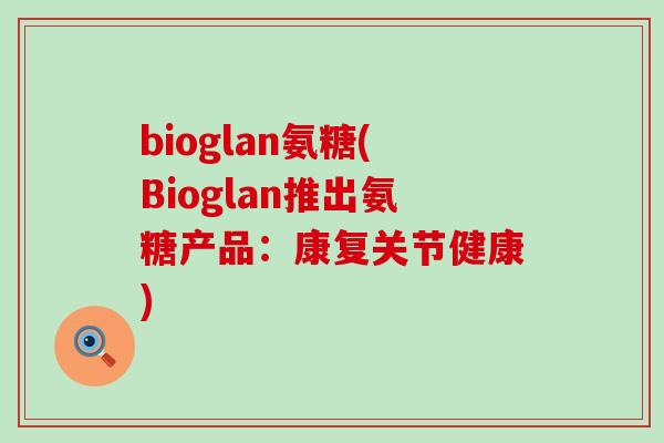 bioglan氨糖(Bioglan推出氨糖产品:康复关节健康)-第1张图片-氨糖科普网 bioglan氨糖(Bioglan推出氨糖产品:康复关节健康)-第1张图片-氨糖科普网