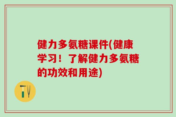 健力多氨糖课件(健康学习!了解健力多氨糖的功效和用途)-第1张图片-氨糖科普网 健力多氨糖课件(健康学习!了解健力多氨糖的功效和用途)-第1张图片-氨糖科普网