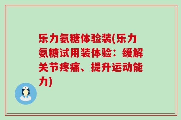 乐力氨糖体验装(乐力氨糖试用装体验:缓解关节疼痛、提升运动能力)-第1张图片-氨糖科普网 乐力氨糖体验装(乐力氨糖试用装体验:缓解关节疼痛、提升运动能力)-第1张图片-氨糖科普网