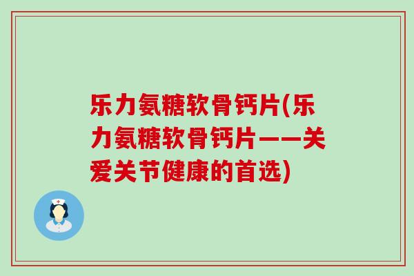 乐力氨糖软骨钙片(乐力氨糖软骨钙片——关爱关节健康的首选)-第1张图片-氨糖科普网 乐力氨糖软骨钙片(乐力氨糖软骨钙片——关爱关节健康的首选)-第1张图片-氨糖科普网