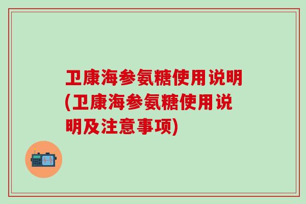 卫康海参氨糖使用说明(卫康海参氨糖使用说明及注意事项)-第1张图片-氨糖科普网 卫康海参氨糖使用说明(卫康海参氨糖使用说明及注意事项)-第1张图片-氨糖科普网
