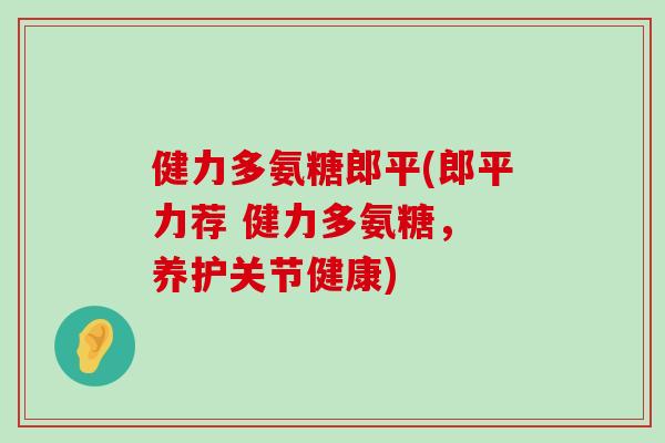 健力多氨糖郎平(郎平力荐 健力多氨糖, 养护关节健康)-第1张图片-氨糖科普网 健力多氨糖郎平(郎平力荐 健力多氨糖, 养护关节健康)-第1张图片-氨糖科普网