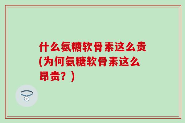什么氨糖软骨素这么贵(为何氨糖软骨素这么昂贵？)-第1张图片-氨糖科普网