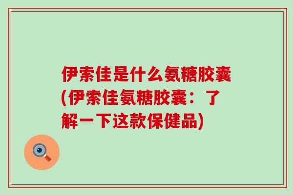 伊索佳是什么氨糖胶囊(伊索佳氨糖胶囊:了解一下这款保健品)-第1张图片-氨糖科普网 伊索佳是什么氨糖胶囊(伊索佳氨糖胶囊:了解一下这款保健品)-第1张图片-氨糖科普网