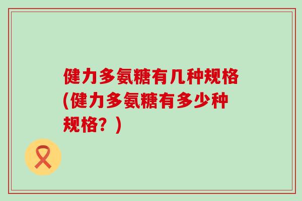 健力多氨糖有几种规格(健力多氨糖有多少种规格?)-第1张图片-氨糖科普网 健力多氨糖有几种规格(健力多氨糖有多少种规格?)-第1张图片-氨糖科普网