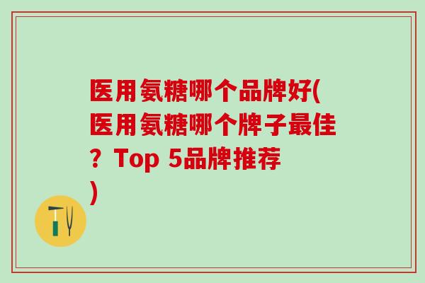 医用氨糖哪个品牌好(医用氨糖哪个牌子最佳?Top 5品牌推荐)-第1张图片-氨糖科普网 医用氨糖哪个品牌好(医用氨糖哪个牌子最佳?Top 5品牌推荐)-第1张图片-氨糖科普网