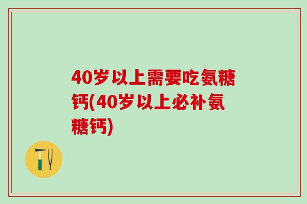 40岁以上需要吃氨糖钙(40岁以上必补氨糖钙)-第1张图片-氨糖科普网 40岁以上需要吃氨糖钙(40岁以上必补氨糖钙)-第1张图片-氨糖科普网