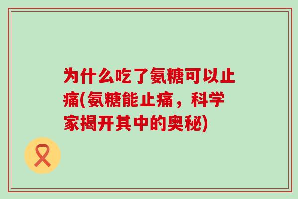 为什么吃了氨糖可以止痛(氨糖能止痛,科学家揭开其中的奥秘)-第1张图片-氨糖科普网 为什么吃了氨糖可以止痛(氨糖能止痛,科学家揭开其中的奥秘)-第1张图片-氨糖科普网