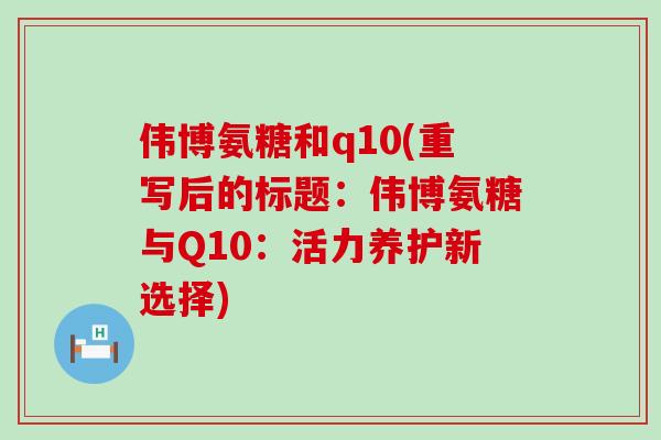 伟博氨糖和q10(重写后的标题:伟博氨糖与Q10:活力养护新选择)-第1张图片-氨糖科普网 伟博氨糖和q10(重写后的标题:伟博氨糖与Q10:活力养护新选择)-第1张图片-氨糖科普网