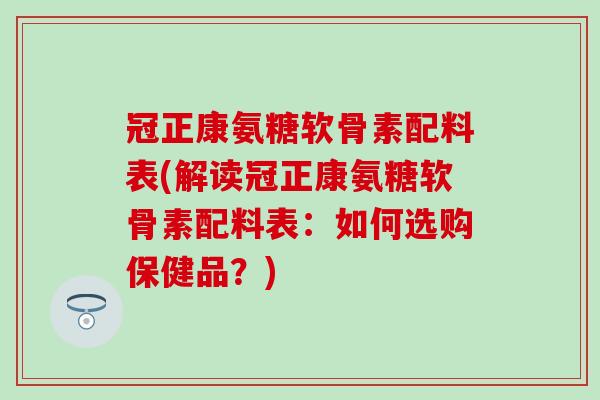 冠正康氨糖软骨素配料表(解读冠正康氨糖软骨素配料表:如何选购保健品?)-第1张图片-氨糖科普网 冠正康氨糖软骨素配料表(解读冠正康氨糖软骨素配料表:如何选购保健品?)-第1张图片-氨糖科普网