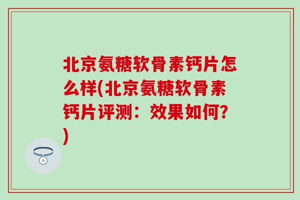 北京氨糖软骨素钙片怎么样(北京氨糖软骨素钙片评测:效果如何?)-第1张图片-氨糖科普网 北京氨糖软骨素钙片怎么样(北京氨糖软骨素钙片评测:效果如何?)-第1张图片-氨糖科普网