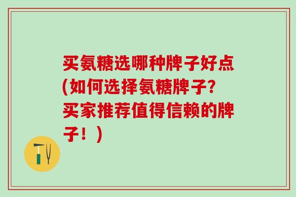 买氨糖选哪种牌子好点(如何选择氨糖牌子?买家推荐值得信赖的牌子!)-第1张图片-氨糖科普网 买氨糖选哪种牌子好点(如何选择氨糖牌子?买家推荐值得信赖的牌子!)-第1张图片-氨糖科普网