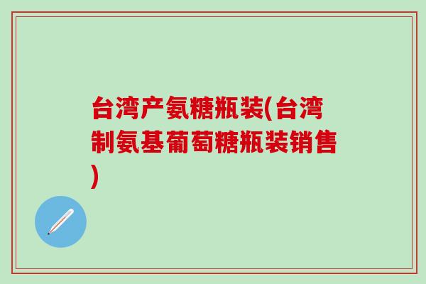 台湾产氨糖瓶装(台湾制氨基葡萄糖瓶装销售)-第1张图片-氨糖科普网 台湾产氨糖瓶装(台湾制氨基葡萄糖瓶装销售)-第1张图片-氨糖科普网
