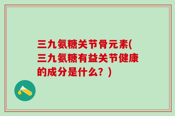 三九氨糖关节骨元素(三九氨糖有益关节健康的成分是什么？)-第1张图片-氨糖科普网