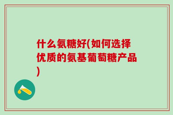 什么氨糖好(如何选择优质的氨基葡萄糖产品)-第1张图片-氨糖科普网 什么氨糖好(如何选择优质的氨基葡萄糖产品)-第1张图片-氨糖科普网