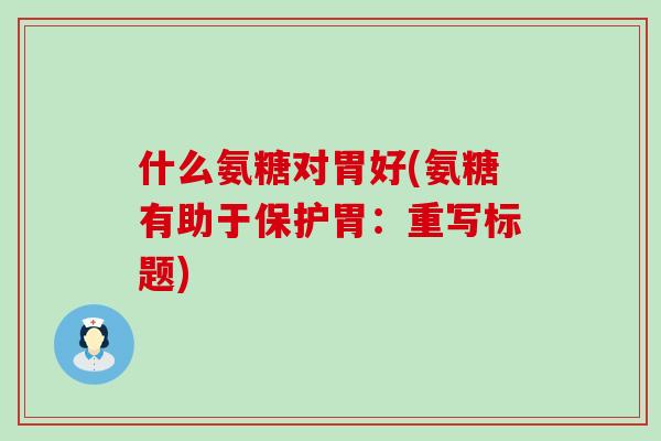 什么氨糖对胃好(氨糖有助于保护胃:重写标题)-第1张图片-氨糖科普网 什么氨糖对胃好(氨糖有助于保护胃:重写标题)-第1张图片-氨糖科普网