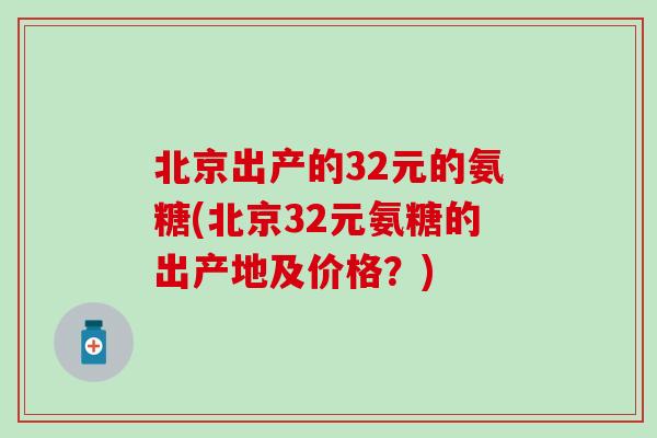 北京出产的32元的氨糖(北京32元氨糖的出产地及价格？)-第1张图片-氨糖科普网