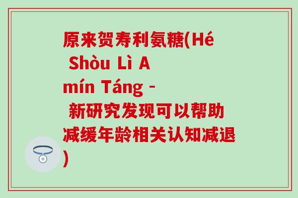 原来贺寿利氨糖(Hé Shòu Lì Amín Táng - 新研究发现可以帮助减缓年龄相关认知减退)-第1张图片-氨糖科普网