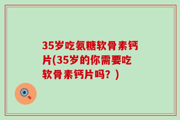 35岁吃氨糖软骨素钙片(35岁的你需要吃软骨素钙片吗？)-第1张图片-氨糖科普网