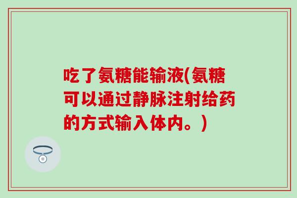 吃了氨糖能输液(氨糖可以通过静脉注射给药的方式输入体内。)-第1张图片-氨糖科普网