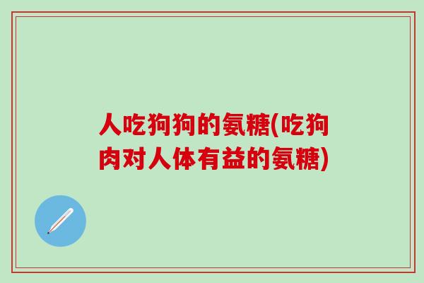 人吃狗狗的氨糖(吃狗肉对人体有益的氨糖)-第1张图片-氨糖科普网 人吃狗狗的氨糖(吃狗肉对人体有益的氨糖)-第1张图片-氨糖科普网