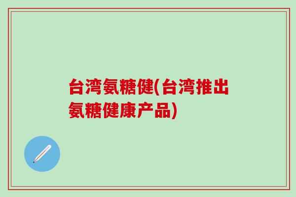 台湾氨糖健(台湾推出氨糖健康产品)-第1张图片-氨糖科普网 台湾氨糖健(台湾推出氨糖健康产品)-第1张图片-氨糖科普网