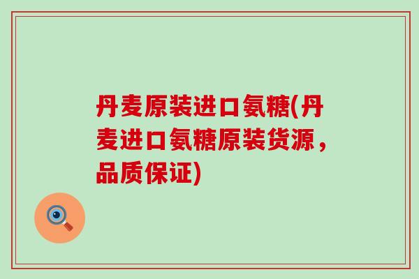 丹麦原装进口氨糖(丹麦进口氨糖原装货源，品质保证)-第1张图片-氨糖科普网
