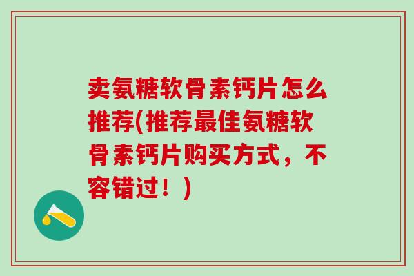 卖氨糖软骨素钙片怎么推荐(推荐最佳氨糖软骨素钙片购买方式,不容错过!)-第1张图片-氨糖科普网 卖氨糖软骨素钙片怎么推荐(推荐最佳氨糖软骨素钙片购买方式,不容错过!)-第1张图片-氨糖科普网