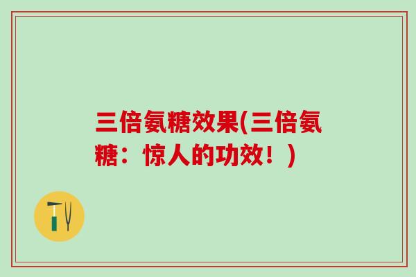 三倍氨糖效果(三倍氨糖:惊人的功效!)-第1张图片-氨糖科普网 三倍氨糖效果(三倍氨糖:惊人的功效!)-第1张图片-氨糖科普网