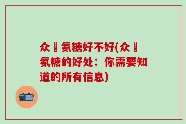 众莀氨糖好不好(众莀氨糖的好处:你需要知道的所有信息)-第1张图片-氨糖科普网 众莀氨糖好不好(众莀氨糖的好处:你需要知道的所有信息)-第1张图片-氨糖科普网