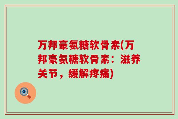 万邦豪氨糖软骨素(万邦豪氨糖软骨素:滋养关节,缓解疼痛)-第1张图片-氨糖科普网 万邦豪氨糖软骨素(万邦豪氨糖软骨素:滋养关节,缓解疼痛)-第1张图片-氨糖科普网