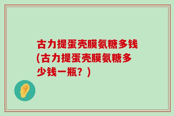 古力提蛋壳膜氨糖多钱(古力提蛋壳膜氨糖多少钱一瓶?)-第1张图片-氨糖科普网 古力提蛋壳膜氨糖多钱(古力提蛋壳膜氨糖多少钱一瓶?)-第1张图片-氨糖科普网