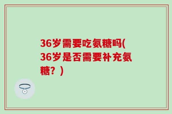 36岁需要吃氨糖吗(36岁是否需要补充氨糖?)-第1张图片-氨糖科普网 36岁需要吃氨糖吗(36岁是否需要补充氨糖?)-第1张图片-氨糖科普网