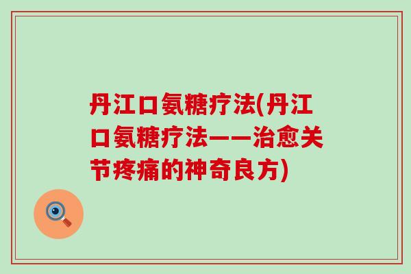 丹江口氨糖疗法(丹江口氨糖疗法——治愈关节疼痛的神奇良方)-第1张图片-氨糖科普网 丹江口氨糖疗法(丹江口氨糖疗法——治愈关节疼痛的神奇良方)-第1张图片-氨糖科普网