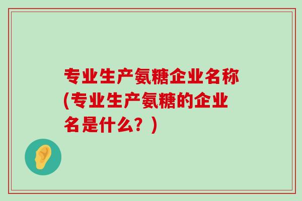 专业生产氨糖企业名称(专业生产氨糖的企业名是什么?)-第1张图片-氨糖科普网 专业生产氨糖企业名称(专业生产氨糖的企业名是什么?)-第1张图片-氨糖科普网