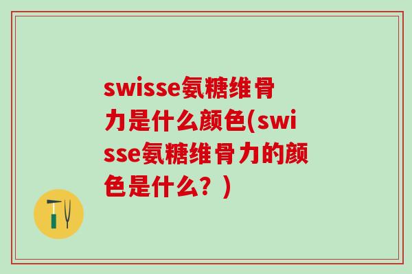 swisse氨糖维骨力是什么颜色(swisse氨糖维骨力的颜色是什么？)-第1张图片-氨糖科普网