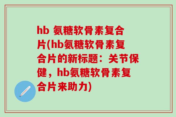hb 氨糖软骨素复合片(hb氨糖软骨素复合片的新标题：关节保健，hb氨糖软骨素复合片来助力)-第1张图片-氨糖科普网