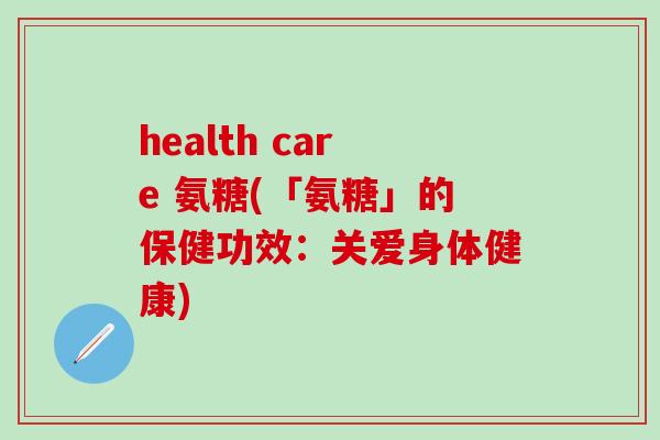 health care 氨糖(「氨糖」的保健功效：关爱身体健康)-第1张图片-氨糖科普网