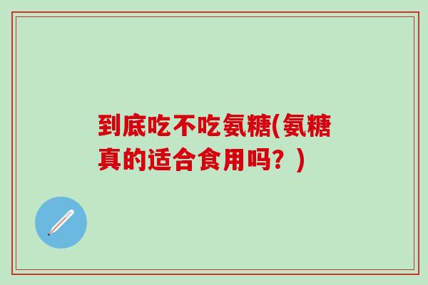 到底吃不吃氨糖(氨糖真的适合食用吗?)-第1张图片-氨糖科普网 到底吃不吃氨糖(氨糖真的适合食用吗?)-第1张图片-氨糖科普网