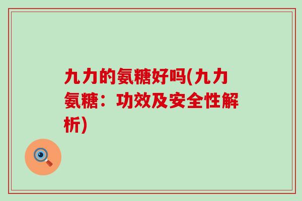 九力的氨糖好吗(九力氨糖:功效及安全性解析)-第1张图片-氨糖科普网 九力的氨糖好吗(九力氨糖:功效及安全性解析)-第1张图片-氨糖科普网
