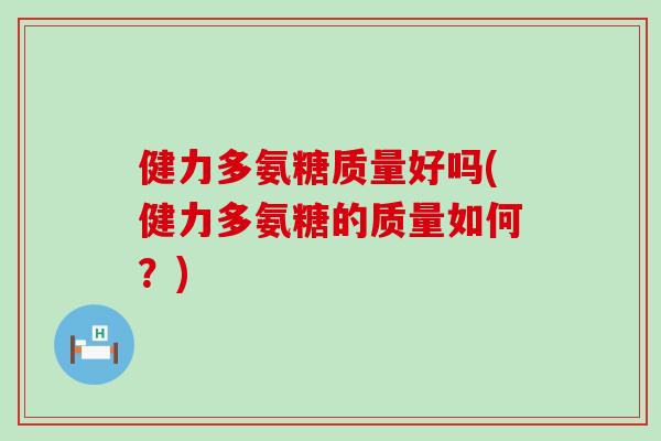 健力多氨糖质量好吗(健力多氨糖的质量如何?)-第1张图片-氨糖科普网 健力多氨糖质量好吗(健力多氨糖的质量如何?)-第1张图片-氨糖科普网