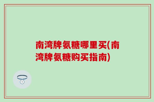 南湾牌氨糖哪里买(南湾牌氨糖购买指南)-第1张图片-氨糖科普网