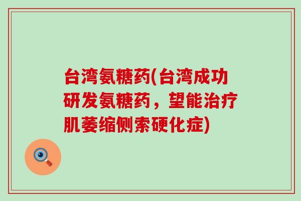 台湾氨糖药(台湾成功研发氨糖药,望能治疗肌萎缩侧索硬化症)-第1张图片-氨糖科普网 台湾氨糖药(台湾成功研发氨糖药,望能治疗肌萎缩侧索硬化症)-第1张图片-氨糖科普网