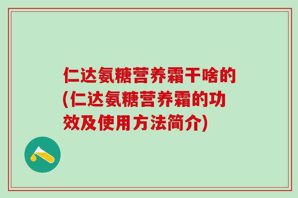 仁达氨糖营养霜干啥的(仁达氨糖营养霜的功效及使用方法简介)-第1张图片-氨糖科普网 仁达氨糖营养霜干啥的(仁达氨糖营养霜的功效及使用方法简介)-第1张图片-氨糖科普网