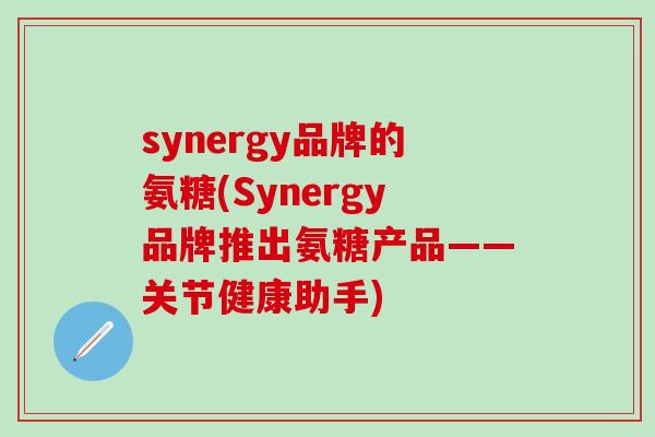 synergy品牌的氨糖(Synergy品牌推出氨糖产品——关节健康助手)-第1张图片-氨糖科普网 synergy品牌的氨糖(Synergy品牌推出氨糖产品——关节健康助手)-第1张图片-氨糖科普网