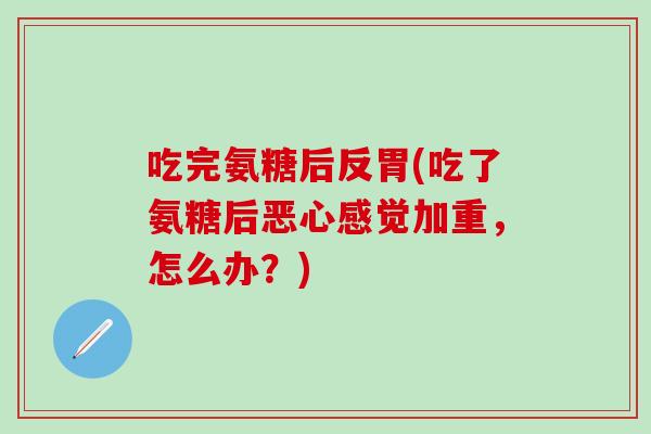 吃完氨糖后反胃(吃了氨糖后恶心感觉加重,怎么办?)-第1张图片-氨糖科普网 吃完氨糖后反胃(吃了氨糖后恶心感觉加重,怎么办?)-第1张图片-氨糖科普网