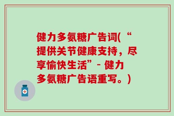 健力多氨糖广告词(“提供关节健康支持,尽享愉快生活”- 健力多氨糖广告语重写。)-第1张图片-氨糖科普网 健力多氨糖广告词(“提供关节健康支持,尽享愉快生活”- 健力多氨糖广告语重写。)-第1张图片-氨糖科普网